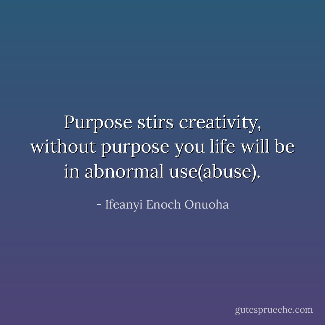 Purpose stirs creativity, without purpose you life will be in abnormal use(abuse). - Ifeanyi Enoch Onuoha