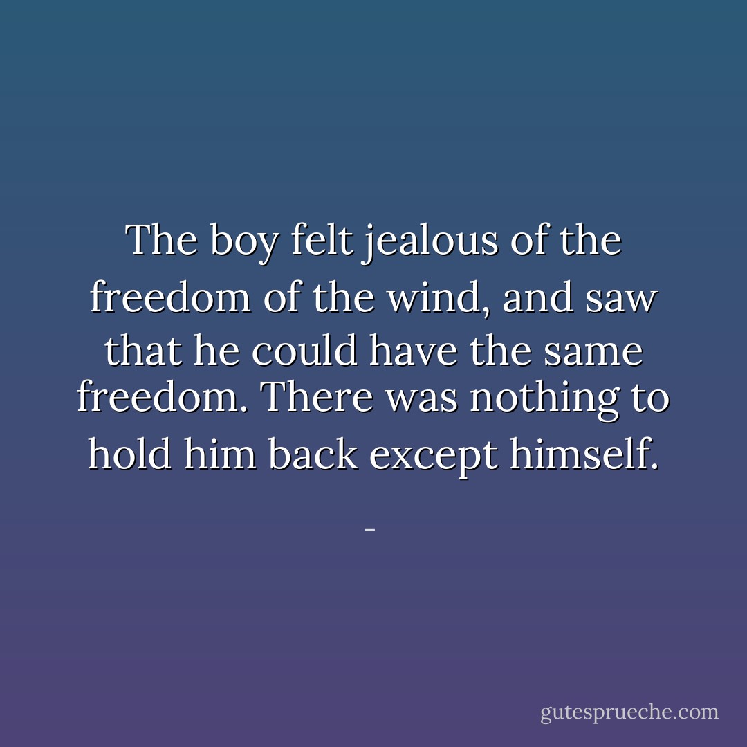 The boy felt jealous of the freedom of the wind, and saw that he could have the same freedom. There was nothing to hold him back except himself. - 