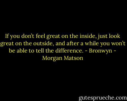 If you don’t feel great on the inside, just look great on the outside, and after a while you won’t be able to tell the difference. - Bronwyn - Morgan Matson