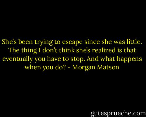 She’s been trying to escape since she was little. The thing I don’t think she’s realized is that eventually you have to stop. And what happens when you do? - Morgan Matson