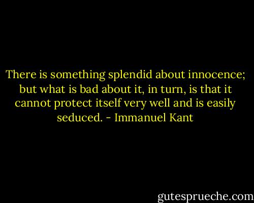 There is something splendid about innocence; but what is bad about it, in turn, is that it cannot protect itself very well and is easily seduced. - Immanuel Kant