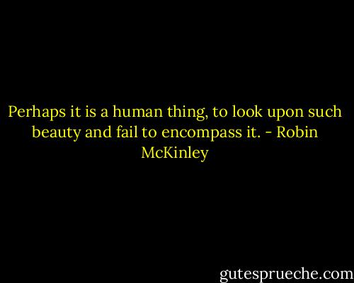Perhaps it is a human thing, to look upon such beauty and fail to encompass it. - Robin McKinley
