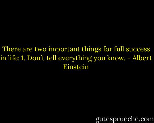 There are two important things for full success in life:<br />1. Don´t tell everything you know. - Albert Einstein