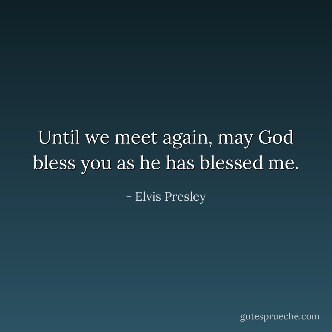 Until we meet again, may God bless you as he has blessed me. - Elvis Presley