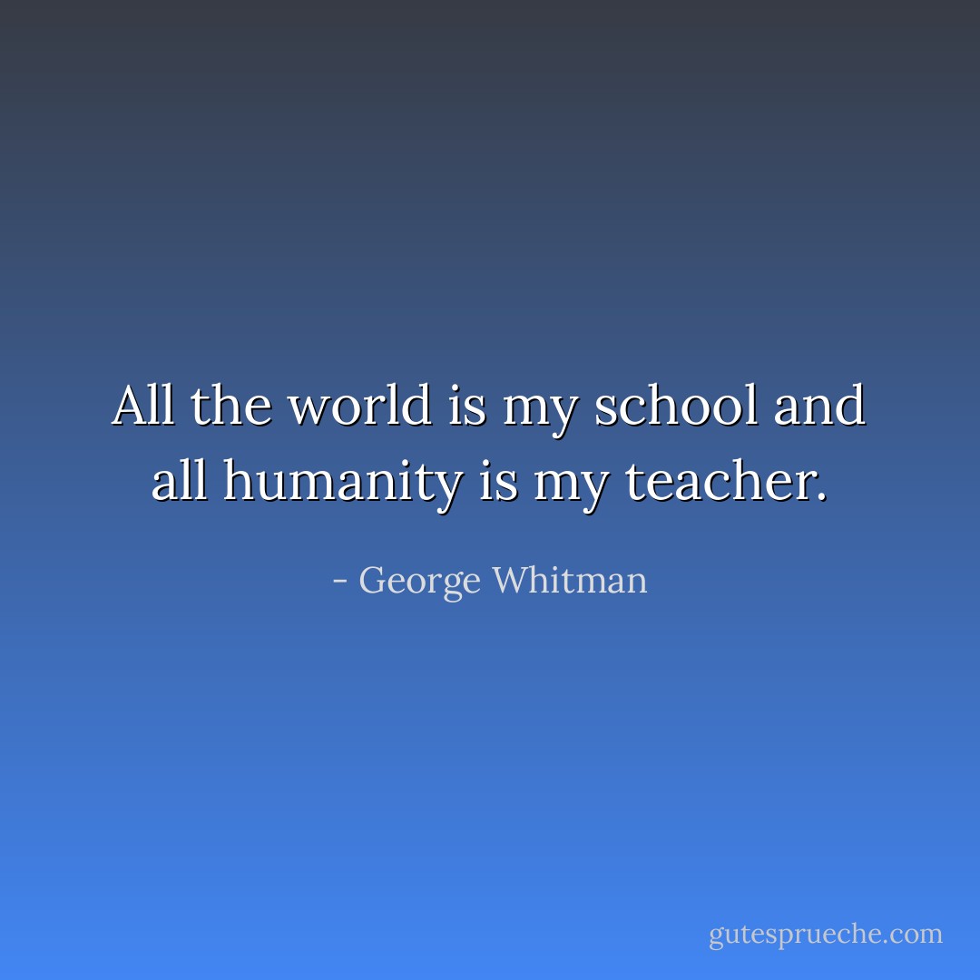All the world is my school and all humanity is my teacher. - George Whitman