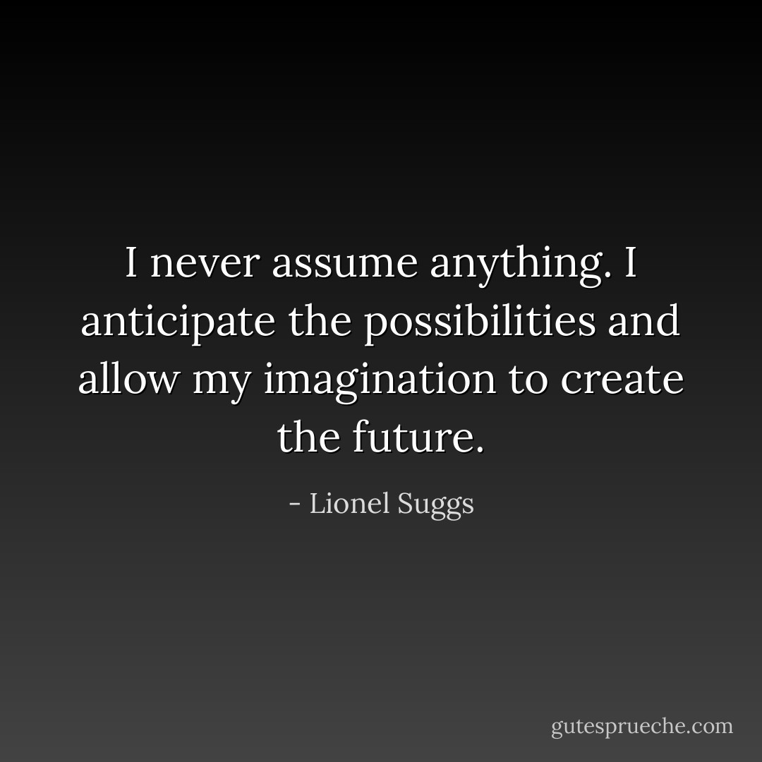 I never assume anything. I anticipate the possibilities and allow my imagination to create the future. - Lionel Suggs