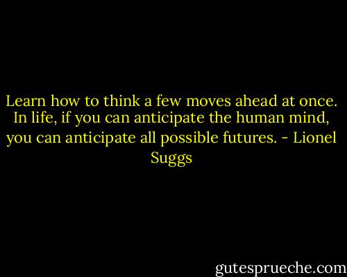 Learn how to think a few moves ahead at once. In life, if you can anticipate the human mind, you can anticipate all possible futures. - Lionel Suggs