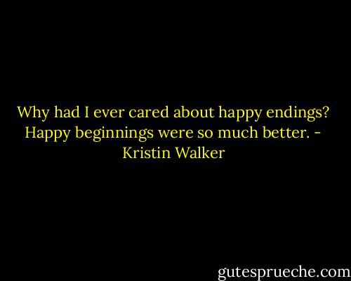 Why had I ever cared about happy endings? Happy beginnings were so much better. - Kristin Walker