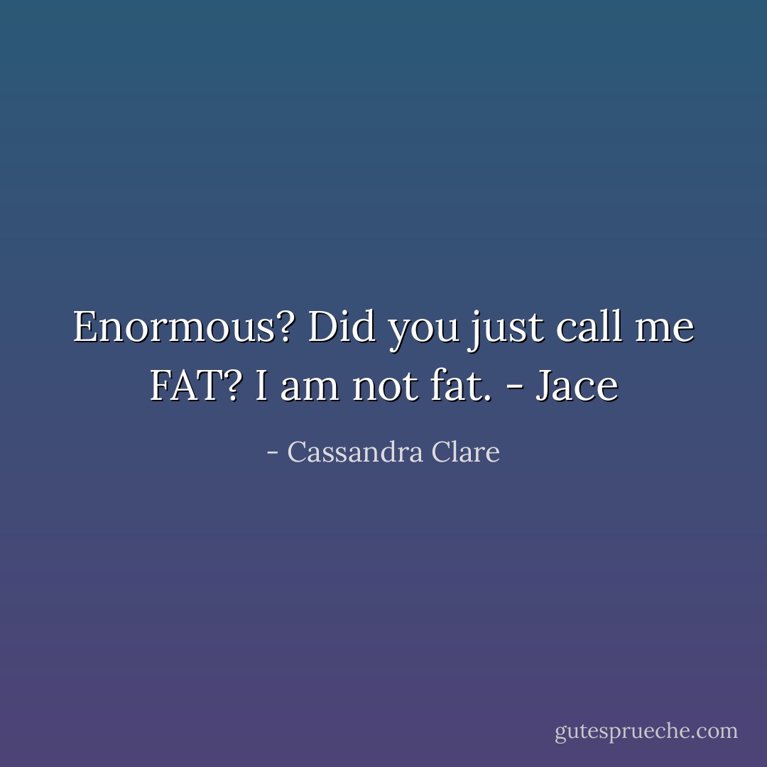 Enormous? Did you just call me FAT? I am not fat. - Jace - Cassandra Clare