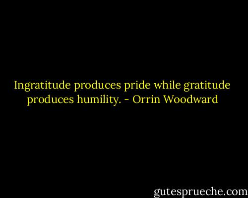 Ingratitude produces pride while gratitude produces humility. - Orrin Woodward