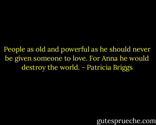 People as old and powerful as he should never be given someone to love. For Anna he would destroy the world. - Patricia Briggs