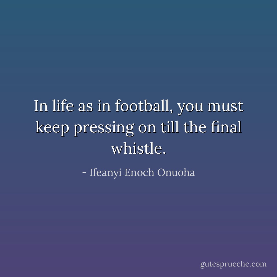 In life as in football, you must keep pressing on till the final whistle. - Ifeanyi Enoch Onuoha