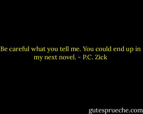 Be careful what you tell me. You could end up in my next novel. - P.C. Zick