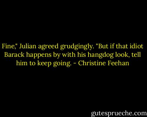 Fine," Julian agreed grudgingly. "But if that idiot Barack happens by with his hangdog look, tell him to keep going. - Christine Feehan