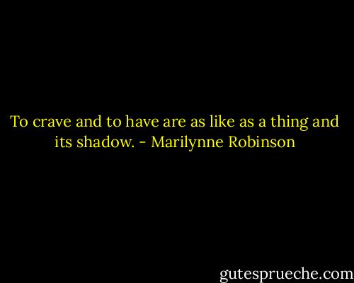 To crave and to have are as like as a thing and its shadow. - Marilynne Robinson