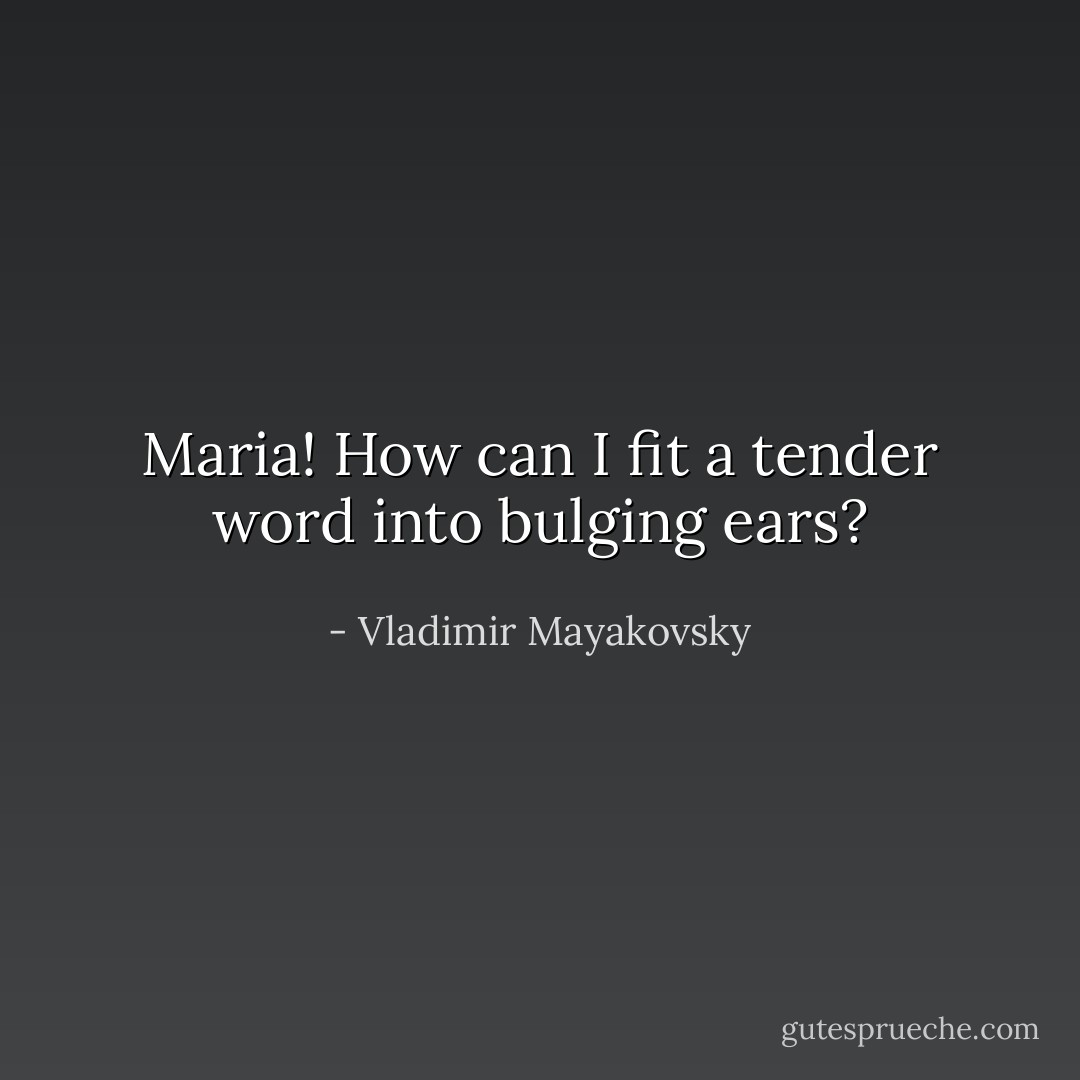 Maria!<br />How can I fit a tender word into bulging ears? - Vladimir Mayakovsky