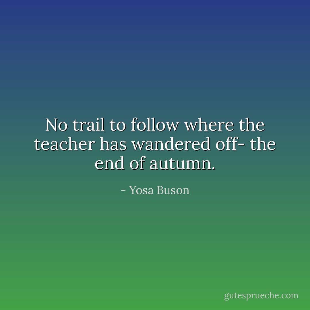 No trail to follow<br />where the teacher has wandered off-<br />the end of autumn. - Yosa Buson