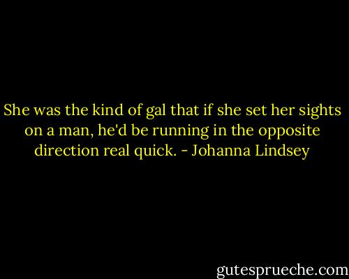She was the kind of gal that if she set her sights on a man, he'd be running in the opposite direction real quick. - Johanna Lindsey