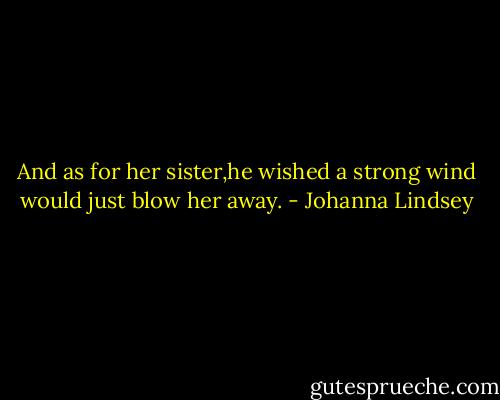 And as for her sister,he wished a strong wind would just blow her away. - Johanna Lindsey
