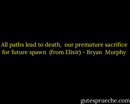 All paths lead to death, <br />our premature sacrifice for future spawn<br /><br />(from Elixir) - Bryan  Murphy