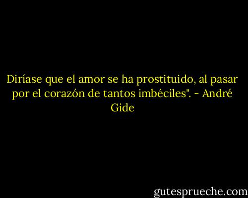 Diríase que el amor se ha prostituido, al pasar por el corazón de tantos imbéciles". - André Gide