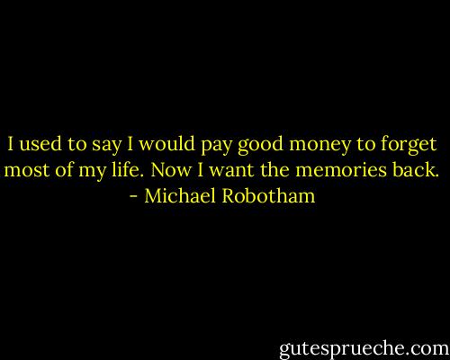 I used to say I would pay good money to forget most of my life. Now I want the memories back. - Michael Robotham