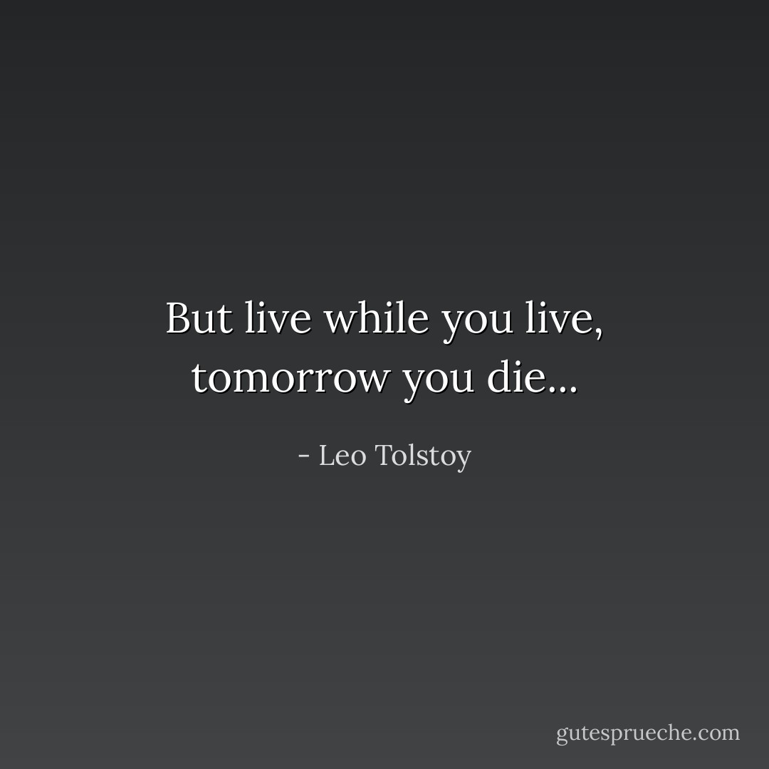 But live while you live, tomorrow you die... - Leo Tolstoy