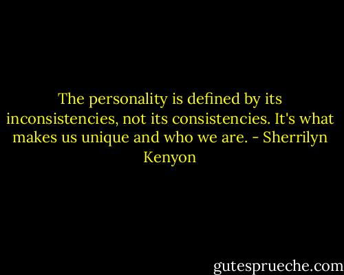 The personality is defined by its inconsistencies, not its consistencies. It's what makes us unique and who we are. - Sherrilyn Kenyon