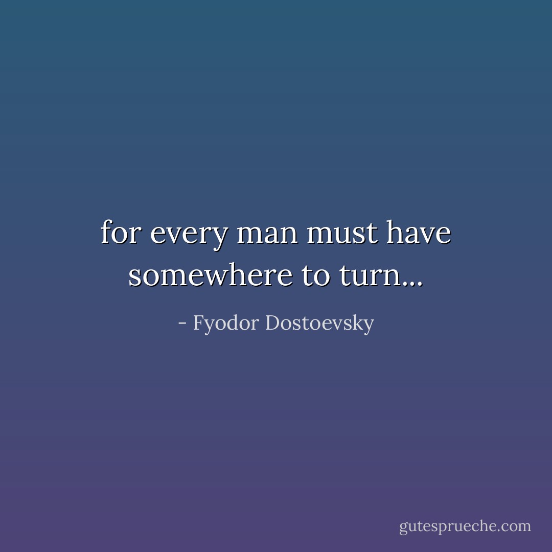 for every man must have somewhere to turn... - Fyodor Dostoevsky