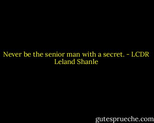 Never be the senior man with a secret. - LCDR Leland Shanle