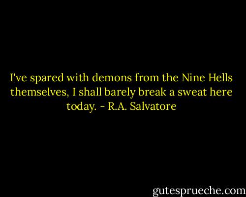 I've spared with demons from the Nine Hells themselves, I shall barely break a sweat here today. - R.A. Salvatore