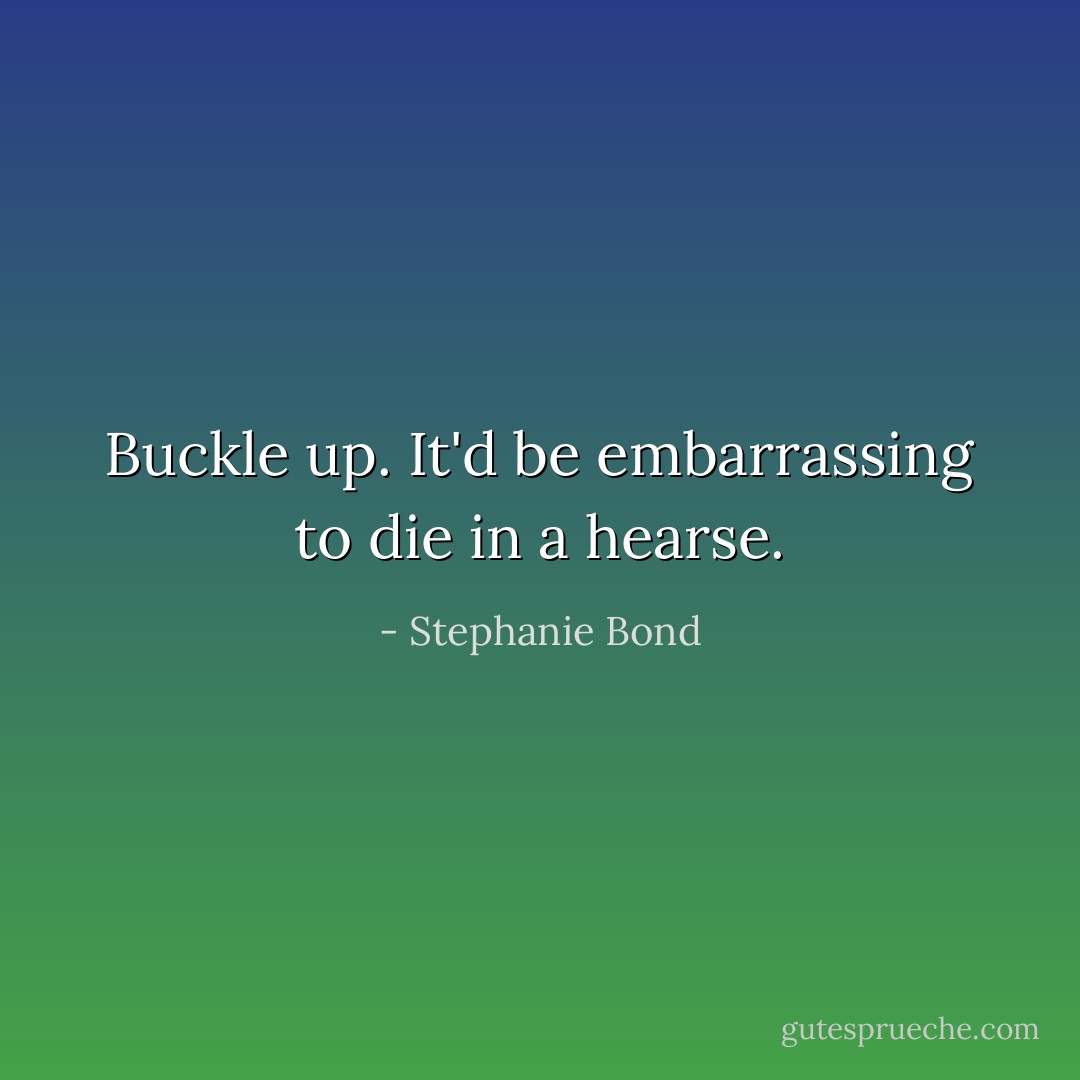 Buckle up. It'd be embarrassing to die in a hearse. - Stephanie Bond