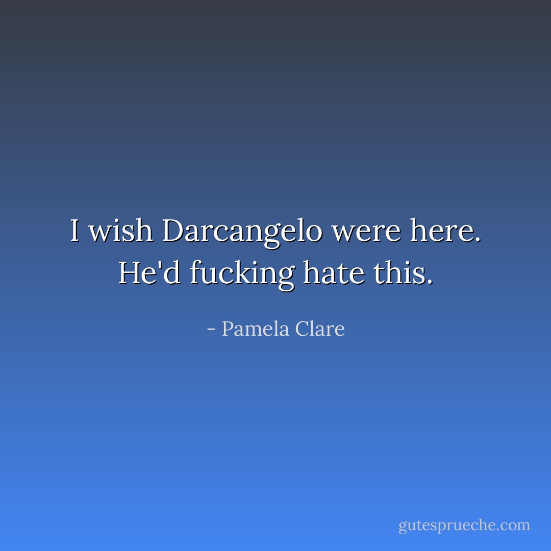 I wish Darcangelo were here. He'd fucking hate this. - Pamela Clare