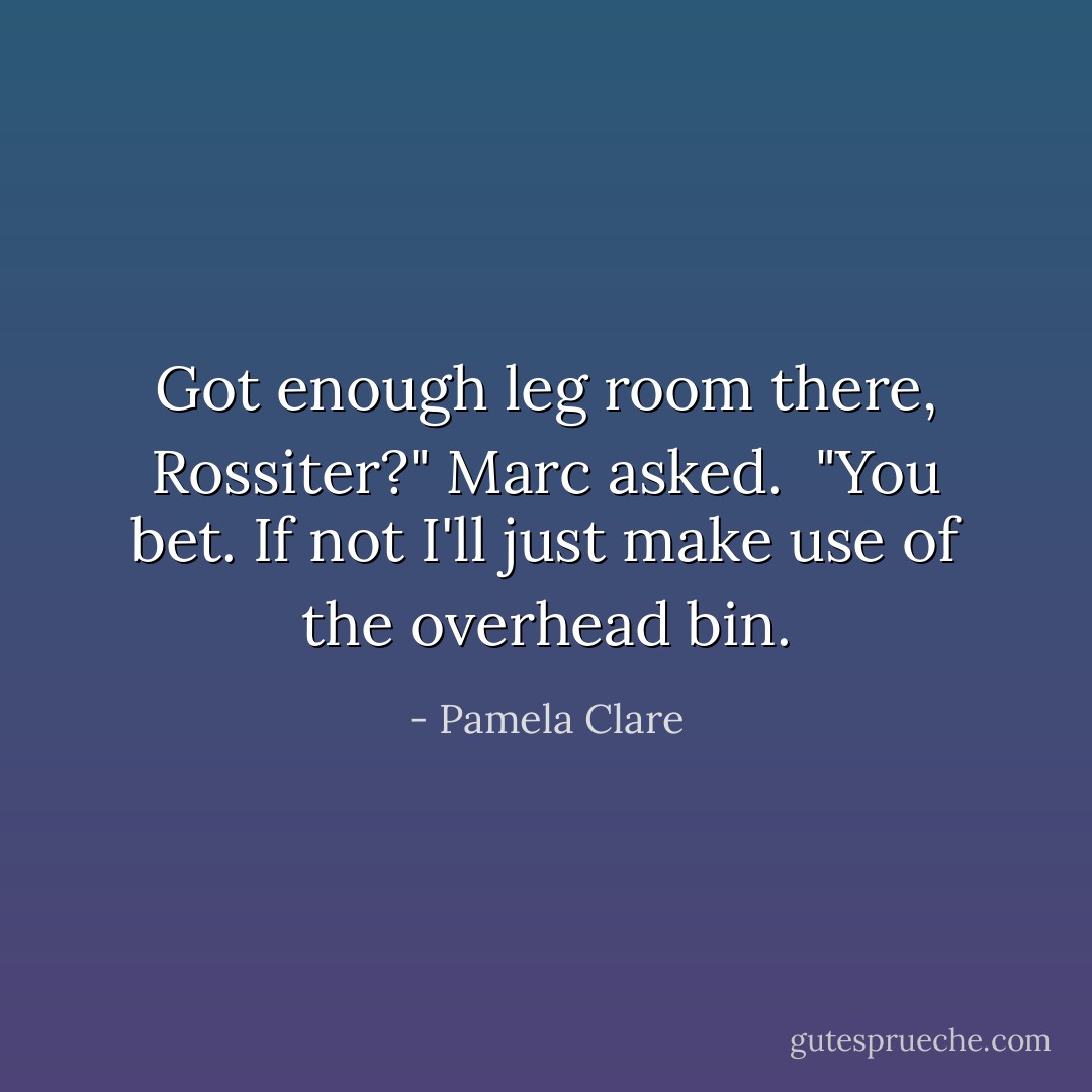 Got enough leg room there, Rossiter?" Marc asked.<br /><br />"You bet. If not I'll just make use of the overhead bin. - Pamela Clare