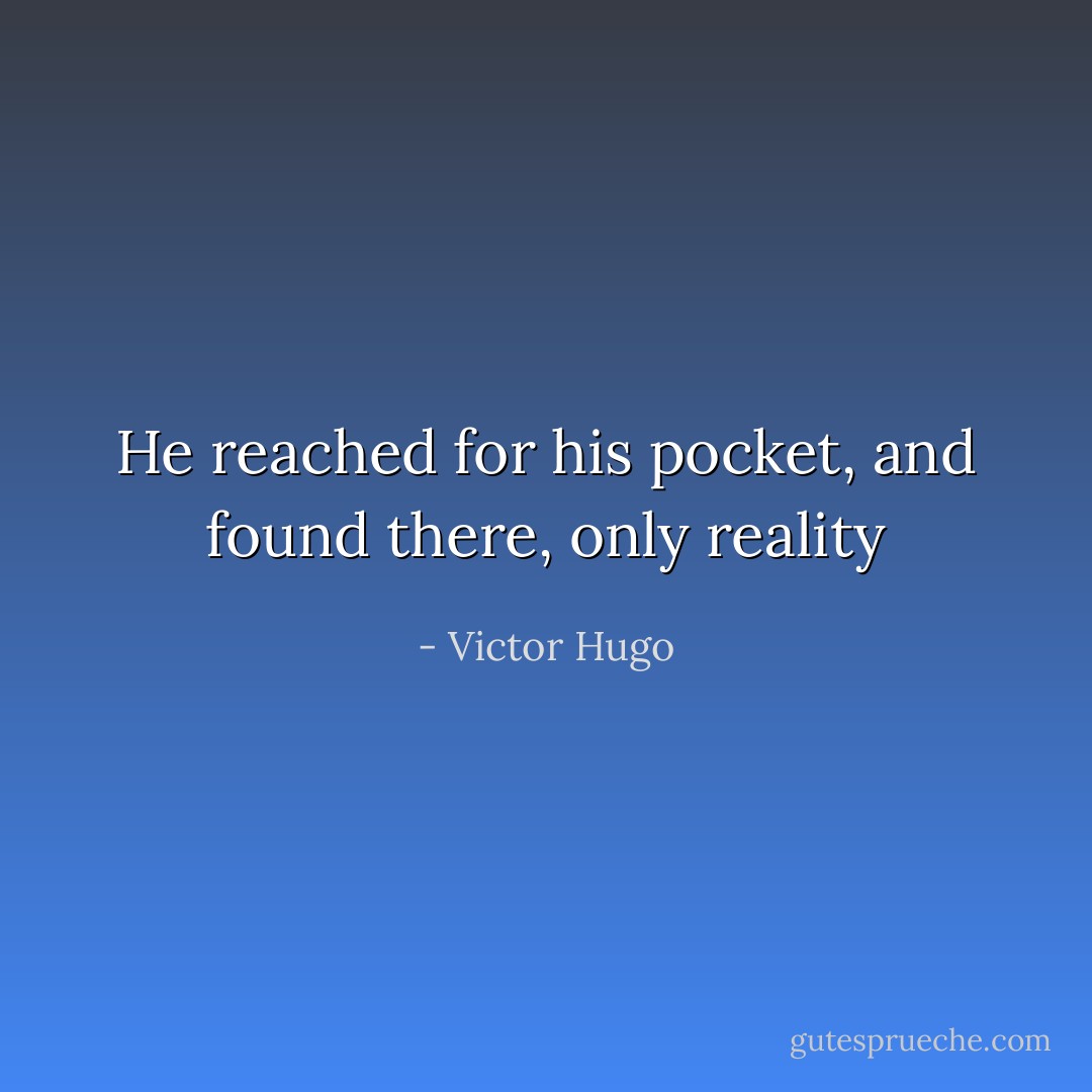 He reached for his pocket, and found there, only reality - Victor Hugo