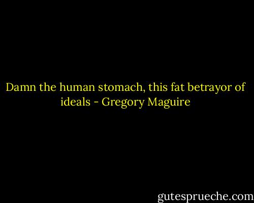 Damn the human stomach, this fat betrayor of ideals - Gregory Maguire