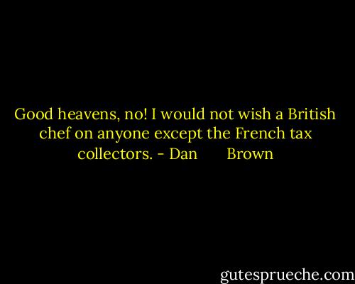 Good heavens, no! I would not wish a British chef on anyone except the French tax collectors. - Dan       Brown