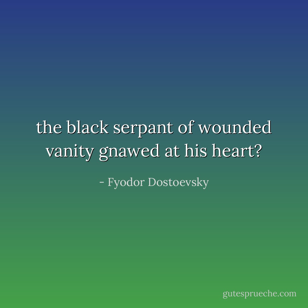 the black serpant of wounded vanity gnawed at his heart? - Fyodor Dostoevsky