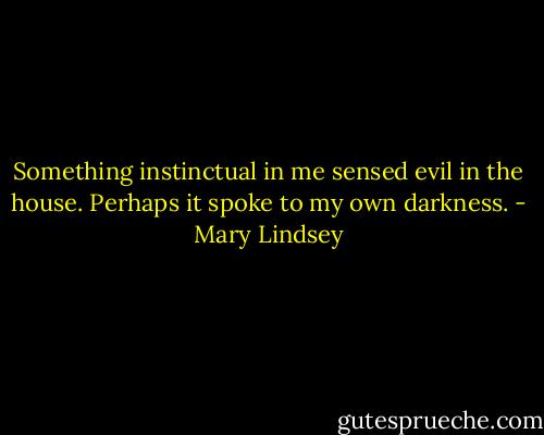 Something instinctual in me sensed evil in the house. Perhaps it spoke to my own darkness. - Mary Lindsey