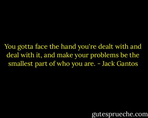 You gotta face the hand you're dealt with and deal with it, and make your problems be the smallest part of who you are. - Jack Gantos