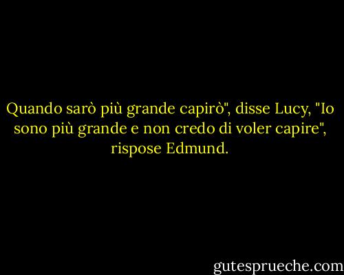 Quando sarò più grande capirò", disse Lucy, "Io sono più grande e non credo di voler capire", rispose Edmund. - C.S. Lewis