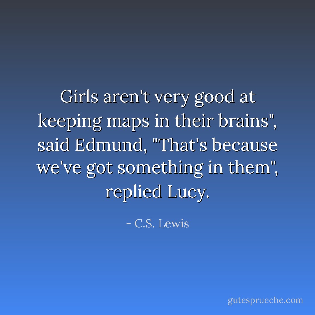 Girls aren't very good at keeping maps in their brains", said Edmund, "That's because we've got something in them", replied Lucy. - C.S. Lewis