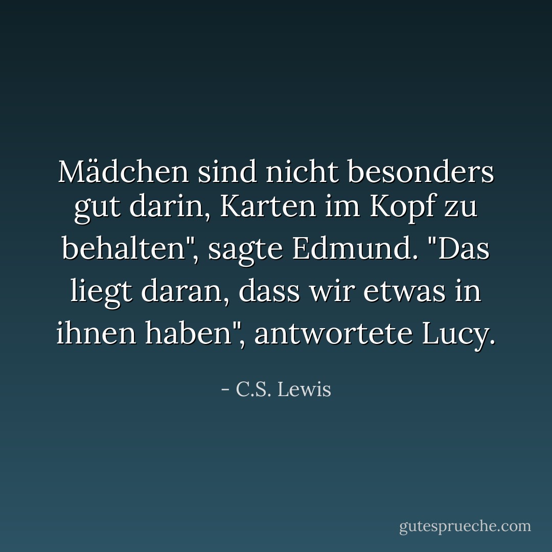 Mädchen sind nicht besonders gut darin, Karten im Kopf zu behalten", sagte Edmund. "Das liegt daran, dass wir etwas in ihnen haben", antwortete Lucy. - C.S. Lewis<