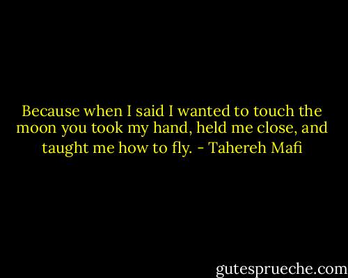 Because when I said I wanted to touch the moon you took my hand, held me close, and taught me how to fly. - Tahereh Mafi