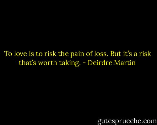 To love is to risk the pain of loss. But it’s a risk that’s worth taking. - Deirdre Martin