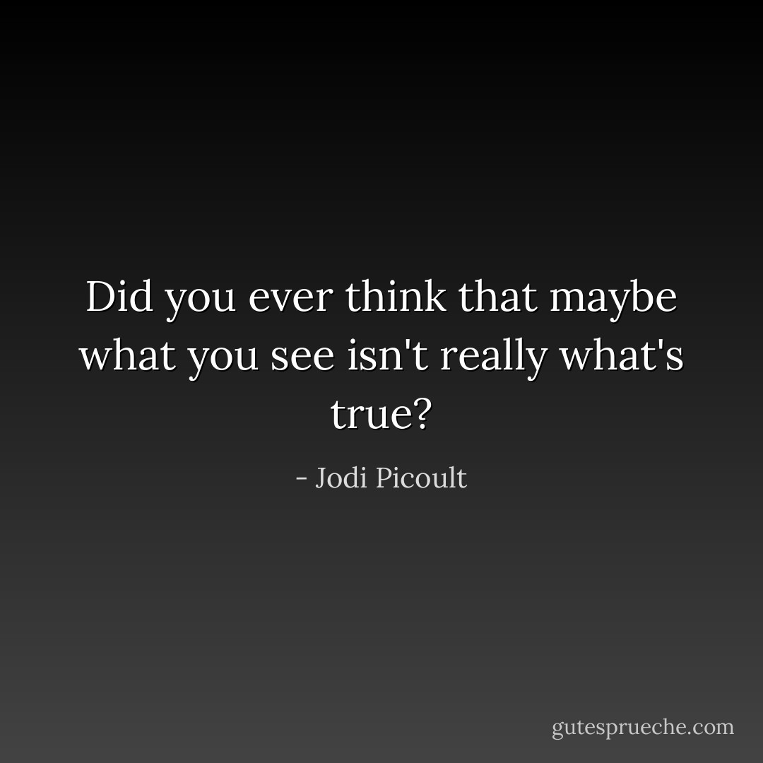 Did you ever think that maybe what you see isn't really what's true? - Jodi Picoult