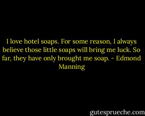 I love hotel soaps. For some reason, I always believe those little soaps will bring me luck. So far, they have only brought me soap. - Edmond Manning