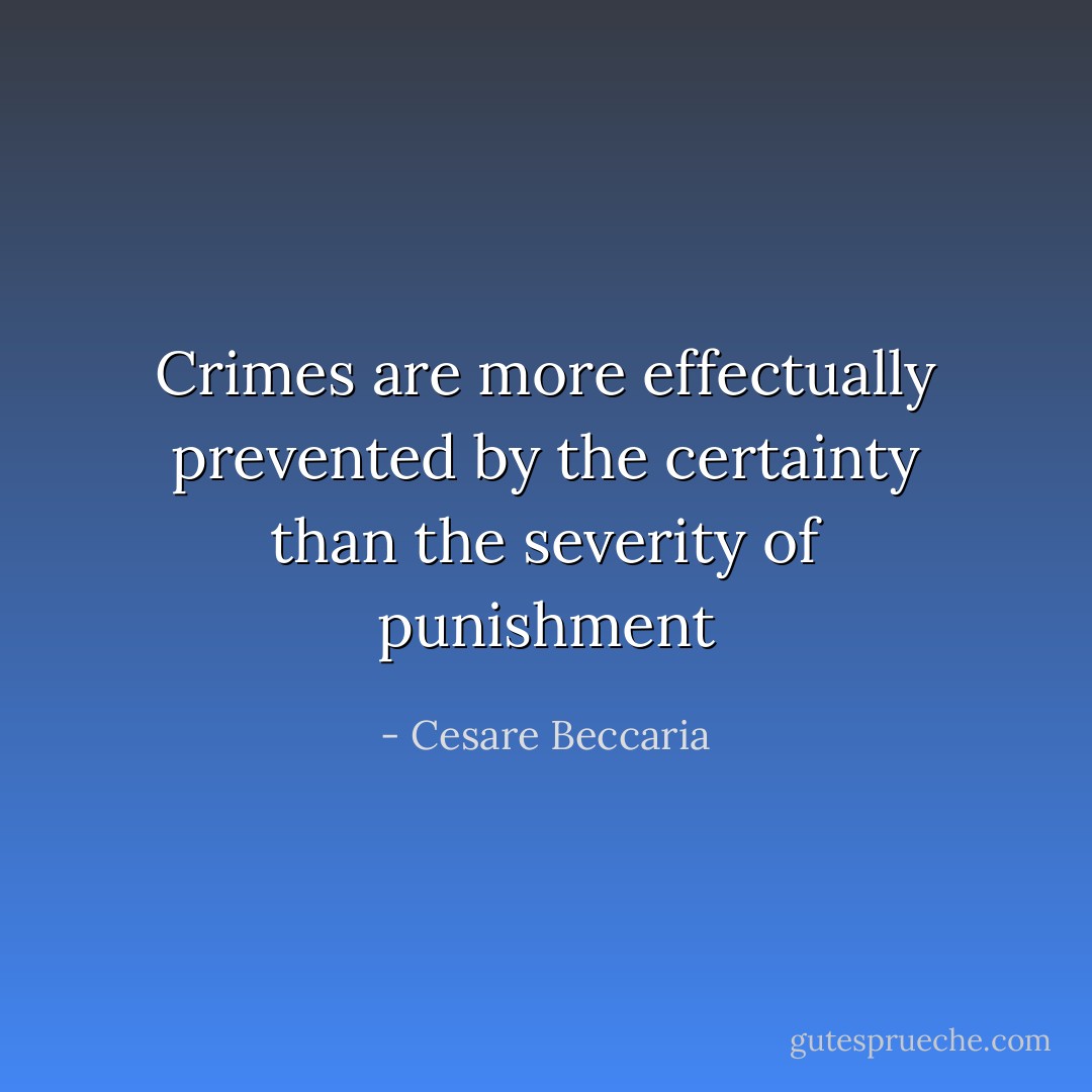Crimes are more effectually prevented by the certainty than the severity of punishment - Cesare Beccaria