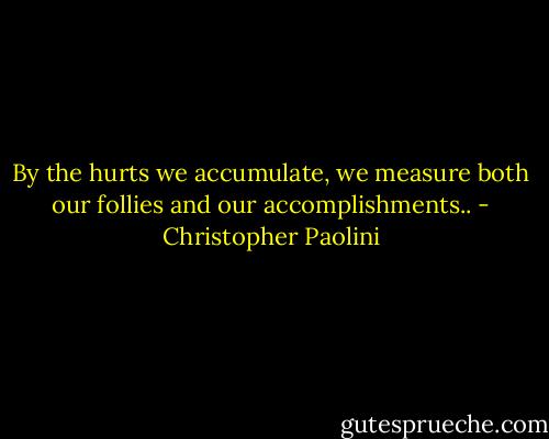 By the hurts we accumulate, we measure both our follies and our accomplishments.. - Christopher Paolini