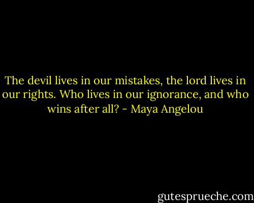 The devil lives in our mistakes, the lord lives in our rights. Who lives in our ignorance, and who wins after all? - Maya Angelou